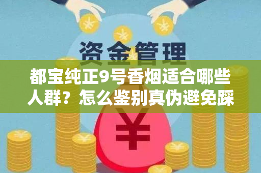 都宝纯正9号香烟适合哪些人群？怎么鉴别真伪避免踩坑？