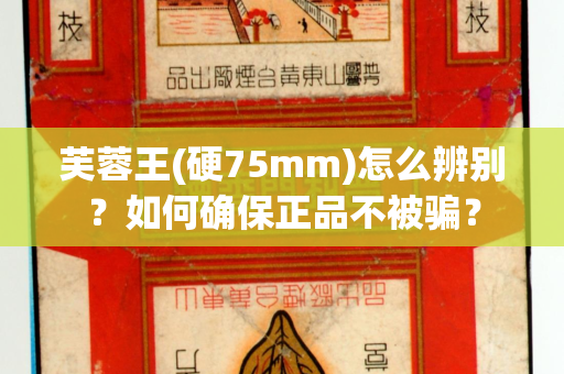 芙蓉王(硬75mm)怎么辨别？如何确保正品不被骗？